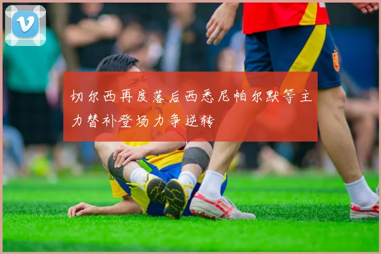 切尔西再度落后西悉尼帕尔默等主力替补登场力争逆转