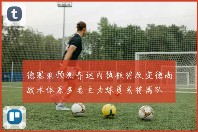 德塞利预测齐达内执教将改变德尚战术体系多名主力球员或将离队