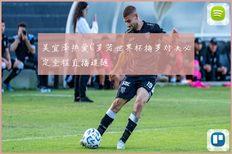 吴宜泽热爱C罗若世界杯梅罗对决必定全程直播追随