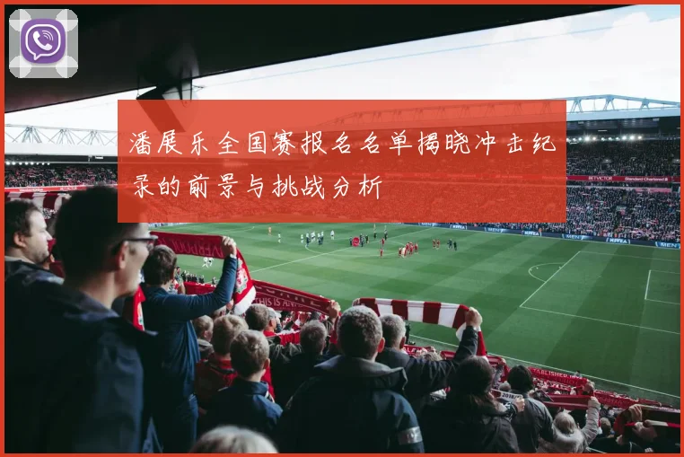 潘展乐全国赛报名名单揭晓冲击纪录的前景与挑战分析
