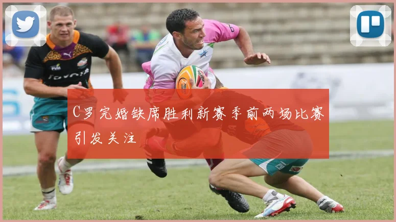 C罗完婚缺席胜利新赛季前两场比赛引发关注