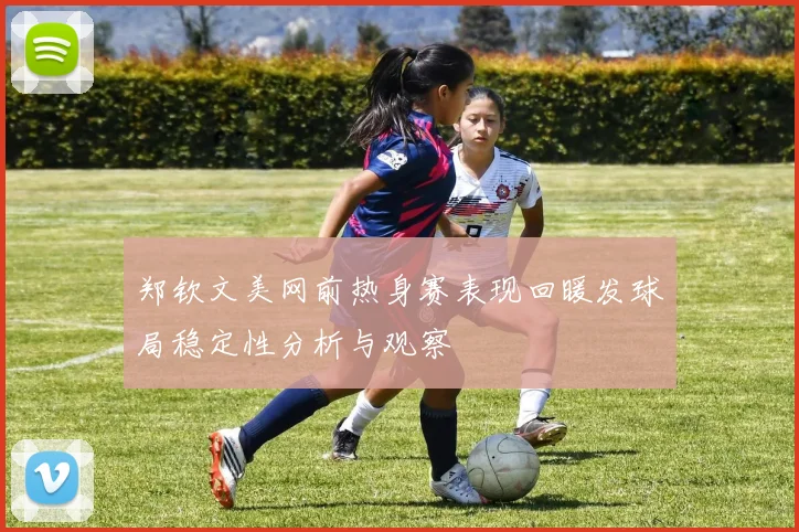 郑钦文美网前热身赛表现回暖发球局稳定性分析与观察