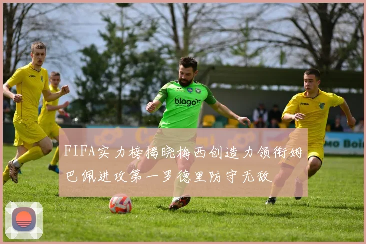 FIFA实力榜揭晓梅西创造力领衔姆巴佩进攻第一罗德里防守无敌