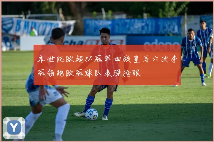 本世纪欧超杯冠军回顾皇马六次夺冠领跑欧冠球队表现抢眼
